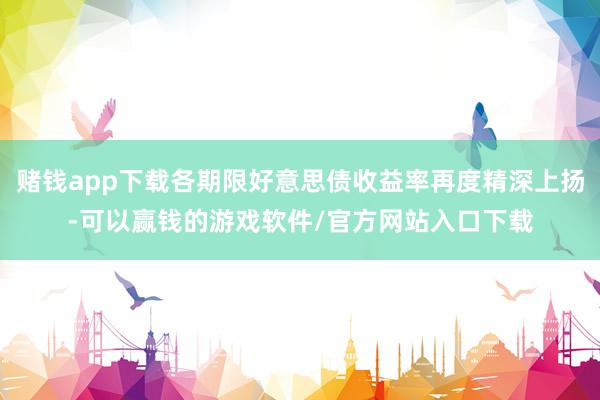 赌钱app下载各期限好意思债收益率再度精深上扬-可以赢钱的游戏软件/官方网站入口下载