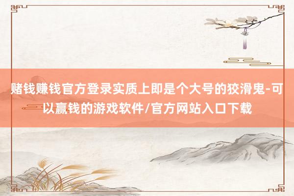 赌钱赚钱官方登录实质上即是个大号的狡滑鬼-可以赢钱的游戏软件/官方网站入口下载