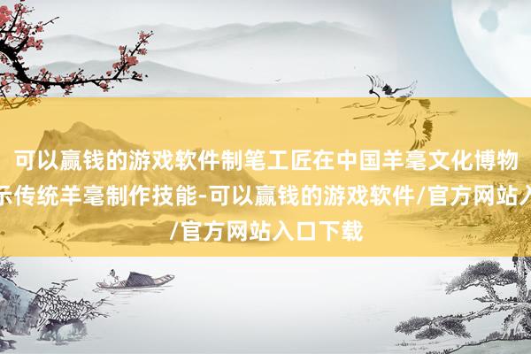 可以赢钱的游戏软件制笔工匠在中国羊毫文化博物馆内展示传统羊毫制作技能-可以赢钱的游戏软件/官方网站入口下载