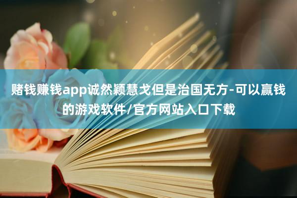 赌钱赚钱app诚然颖慧戈但是治国无方-可以赢钱的游戏软件/官方网站入口下载