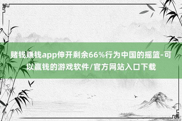 赌钱赚钱app伸开剩余66%行为中国的摇篮-可以赢钱的游戏软件/官方网站入口下载