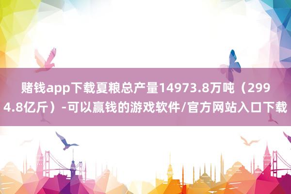 赌钱app下载夏粮总产量14973.8万吨（2994.8亿斤）-可以赢钱的游戏软件/官方网站入口下载