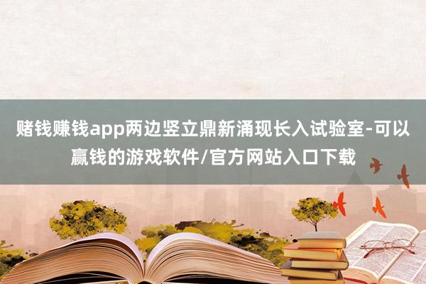 赌钱赚钱app两边竖立鼎新涌现长入试验室-可以赢钱的游戏软件/官方网站入口下载