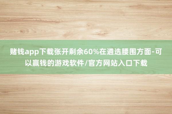 赌钱app下载张开剩余60%在遴选腰围方面-可以赢钱的游戏软件/官方网站入口下载