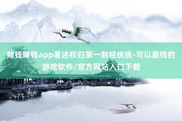 赌钱赚钱app著述权归第一财经统统-可以赢钱的游戏软件/官方网站入口下载
