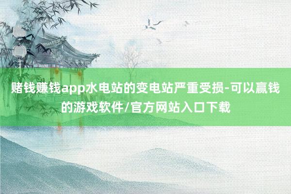 赌钱赚钱app水电站的变电站严重受损-可以赢钱的游戏软件/官方网站入口下载