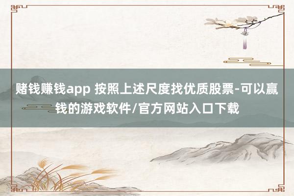 赌钱赚钱app 按照上述尺度找优质股票-可以赢钱的游戏软件/官方网站入口下载