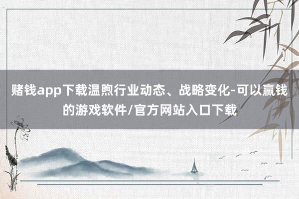 赌钱app下载温煦行业动态、战略变化-可以赢钱的游戏软件/官方网站入口下载