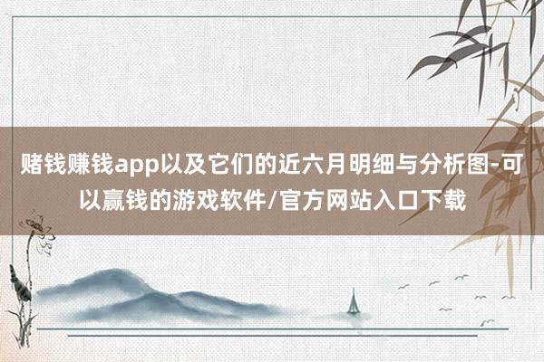 赌钱赚钱app以及它们的近六月明细与分析图-可以赢钱的游戏软件/官方网站入口下载