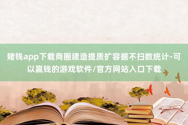 赌钱app下载商圈建造提质扩容据不扫数统计-可以赢钱的游戏软件/官方网站入口下载