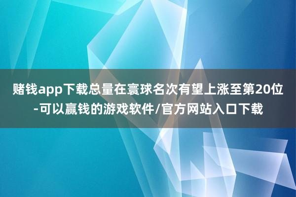 赌钱app下载总量在寰球名次有望上涨至第20位-可以赢钱的游戏软件/官方网站入口下载