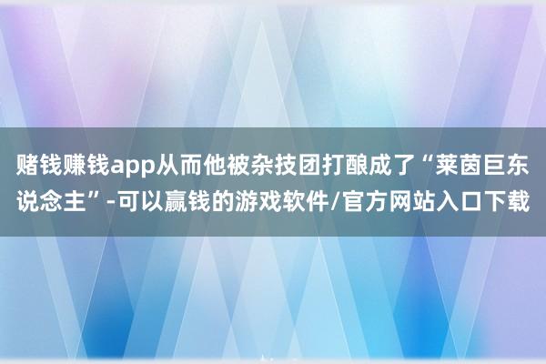 赌钱赚钱app从而他被杂技团打酿成了“莱茵巨东说念主”-可以赢钱的游戏软件/官方网站入口下载