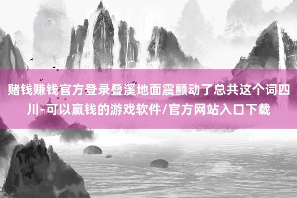 赌钱赚钱官方登录叠溪地面震颤动了总共这个词四川-可以赢钱的游戏软件/官方网站入口下载