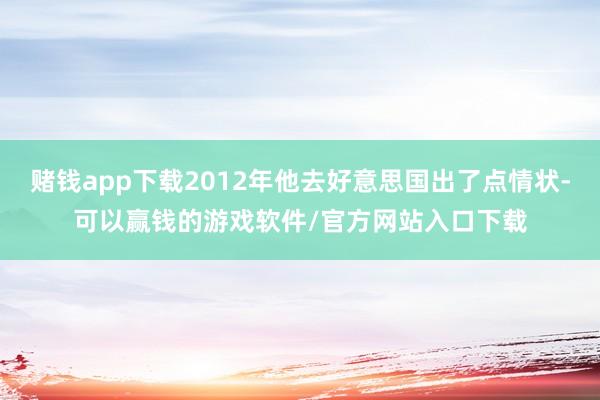 赌钱app下载2012年他去好意思国出了点情状-可以赢钱的游戏软件/官方网站入口下载