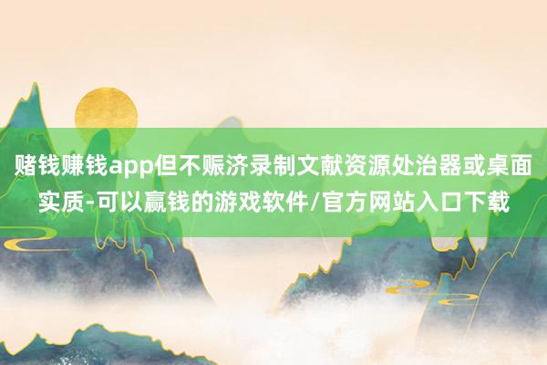赌钱赚钱app但不赈济录制文献资源处治器或桌面实质-可以赢钱的游戏软件/官方网站入口下载