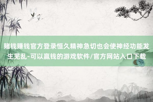 赌钱赚钱官方登录恒久精神急切也会使神经功能发生芜乱-可以赢钱的游戏软件/官方网站入口下载