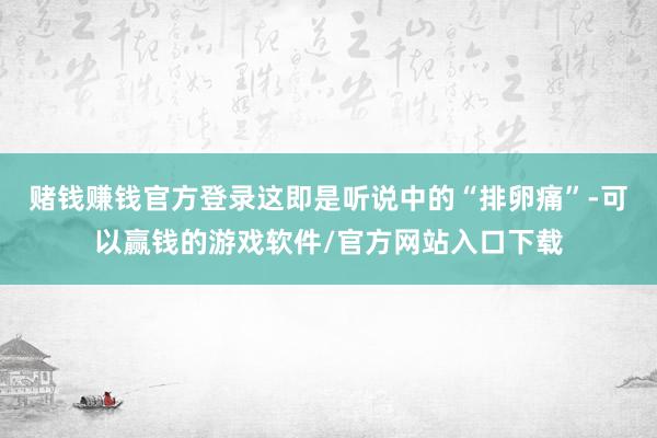 赌钱赚钱官方登录这即是听说中的“排卵痛”-可以赢钱的游戏软件/官方网站入口下载