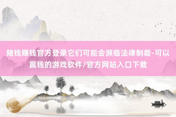 赌钱赚钱官方登录它们可能会濒临法律制裁-可以赢钱的游戏软件/官方网站入口下载