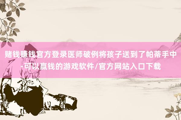 赌钱赚钱官方登录医师破例将孩子送到了帕蒂手中-可以赢钱的游戏软件/官方网站入口下载