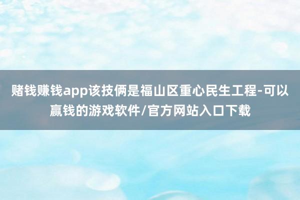 赌钱赚钱app该技俩是福山区重心民生工程-可以赢钱的游戏软件/官方网站入口下载