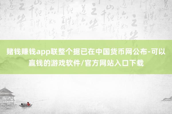 赌钱赚钱app联整个据已在中国货币网公布-可以赢钱的游戏软件/官方网站入口下载