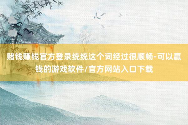 赌钱赚钱官方登录统统这个词经过很顺畅-可以赢钱的游戏软件/官方网站入口下载