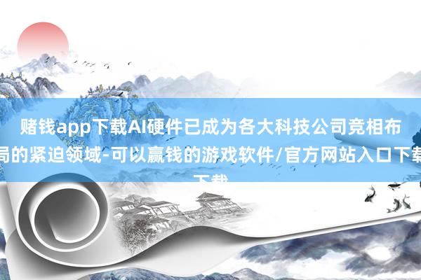 赌钱app下载AI硬件已成为各大科技公司竞相布局的紧迫领域-可以赢钱的游戏软件/官方网站入口下载