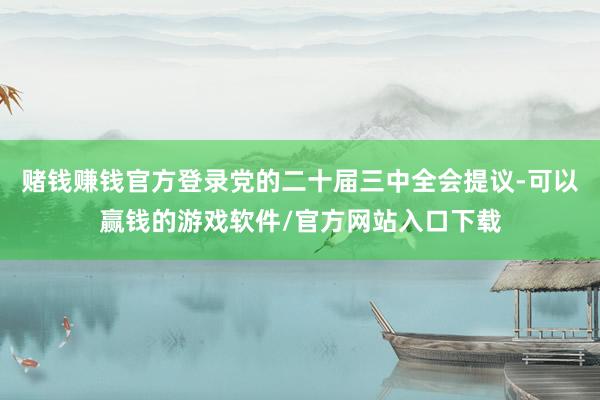 赌钱赚钱官方登录党的二十届三中全会提议-可以赢钱的游戏软件/官方网站入口下载