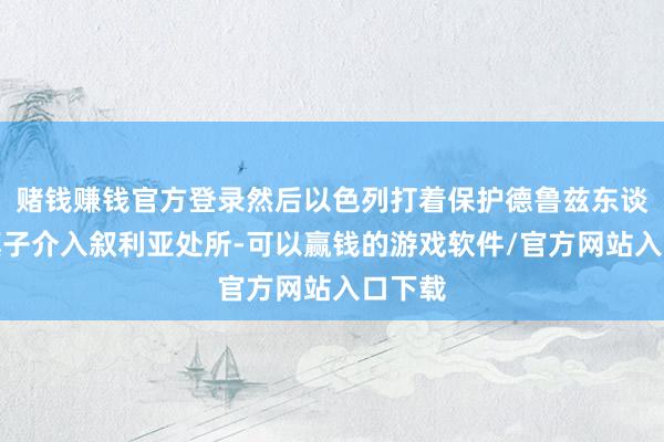 赌钱赚钱官方登录然后以色列打着保护德鲁兹东谈主的旗子介入叙利亚处所-可以赢钱的游戏软件/官方网站入口下载