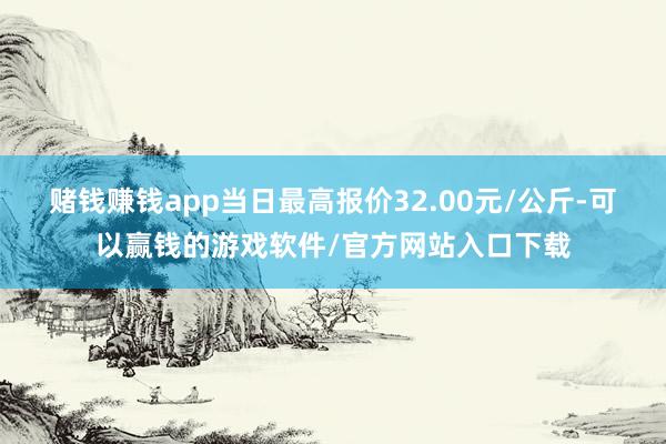 赌钱赚钱app当日最高报价32.00元/公斤-可以赢钱的游戏软件/官方网站入口下载