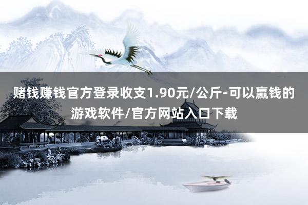 赌钱赚钱官方登录收支1.90元/公斤-可以赢钱的游戏软件/官方网站入口下载