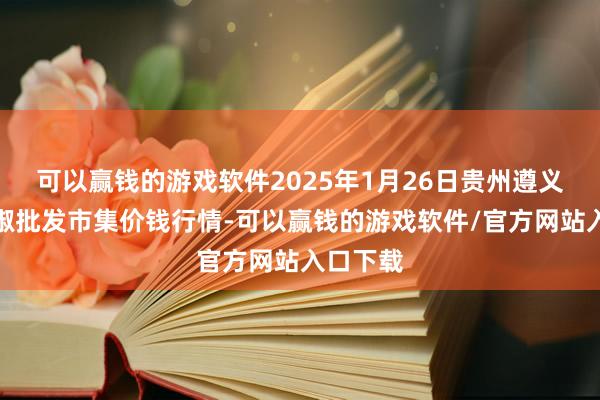 可以赢钱的游戏软件2025年1月26日贵州遵义虾子辣椒批发市集价钱行情-可以赢钱的游戏软件/官方网站入口下载