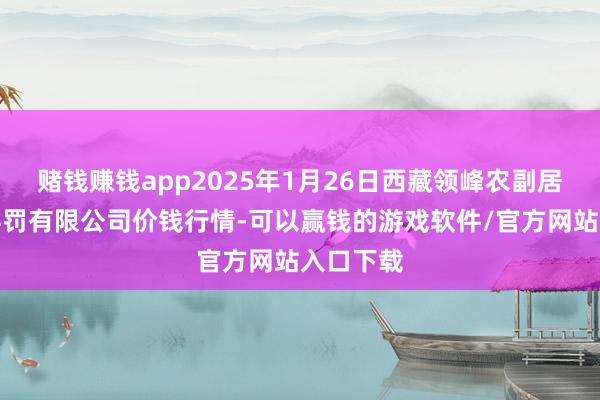 赌钱赚钱app2025年1月26日西藏领峰农副居品缠绵科罚有限公司价钱行情-可以赢钱的游戏软件/官方网站入口下载