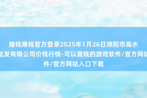 赌钱赚钱官方登录2025年1月26日绵阳市高水农副产物批发有限公司价钱行情-可以赢钱的游戏软件/官方网站入口下载