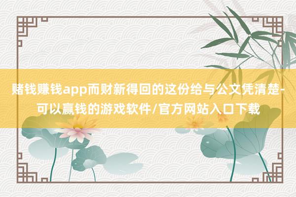 赌钱赚钱app而财新得回的这份给与公文凭清楚-可以赢钱的游戏软件/官方网站入口下载