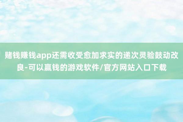 赌钱赚钱app还需收受愈加求实的递次灵验鼓动改良-可以赢钱的游戏软件/官方网站入口下载