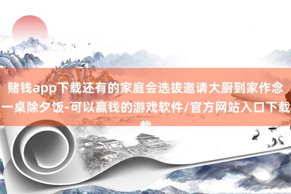赌钱app下载还有的家庭会选拔邀请大厨到家作念一桌除夕饭-可以赢钱的游戏软件/官方网站入口下载