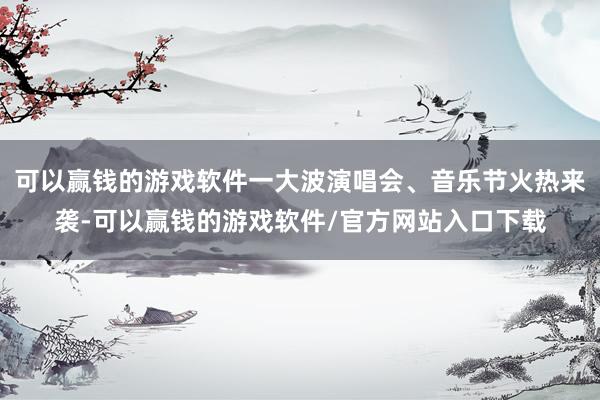 可以赢钱的游戏软件一大波演唱会、音乐节火热来袭-可以赢钱的游戏软件/官方网站入口下载