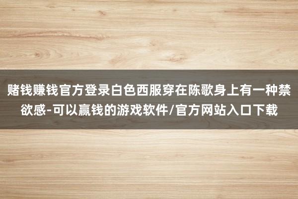 赌钱赚钱官方登录白色西服穿在陈歌身上有一种禁欲感-可以赢钱的游戏软件/官方网站入口下载