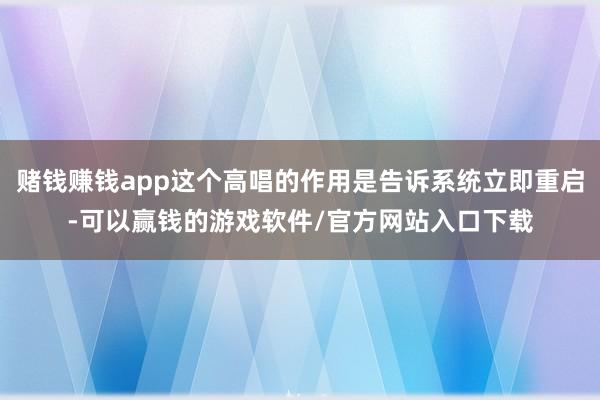 赌钱赚钱app这个高唱的作用是告诉系统立即重启-可以赢钱的游戏软件/官方网站入口下载