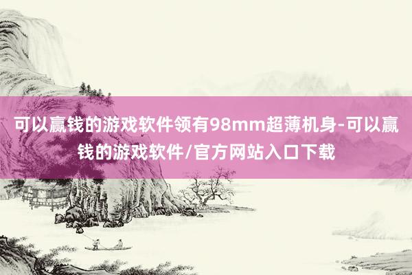 可以赢钱的游戏软件领有98mm超薄机身-可以赢钱的游戏软件/官方网站入口下载