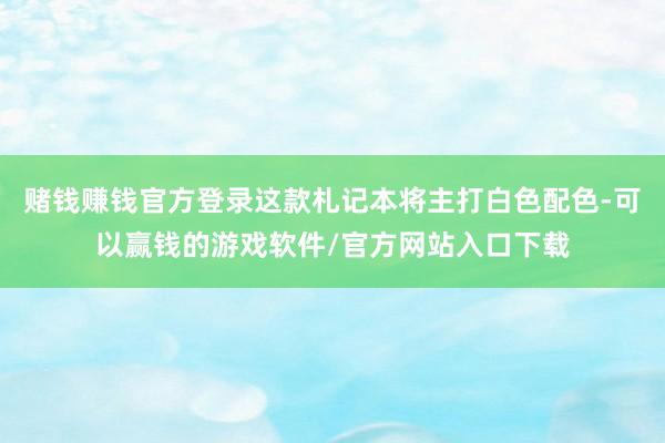 赌钱赚钱官方登录这款札记本将主打白色配色-可以赢钱的游戏软件/官方网站入口下载