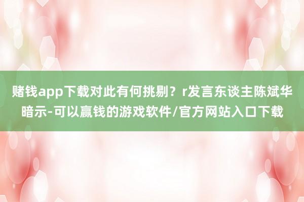 赌钱app下载对此有何挑剔？r发言东谈主陈斌华暗示-可以赢钱的游戏软件/官方网站入口下载