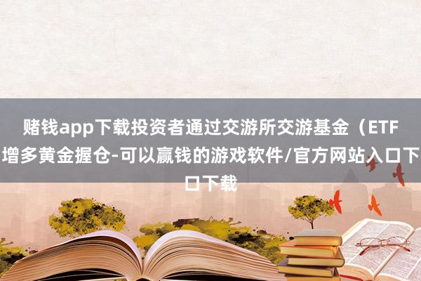 赌钱app下载投资者通过交游所交游基金（ETF）增多黄金握仓-可以赢钱的游戏软件/官方网站入口下载