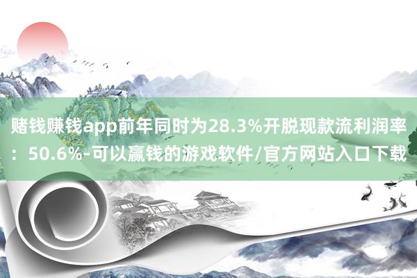 赌钱赚钱app前年同时为28.3%开脱现款流利润率：50.6%-可以赢钱的游戏软件/官方网站入口下载