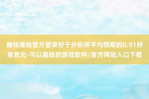 赌钱赚钱官方登录好于分析师平均预期的0.91好意思元-可以赢钱的游戏软件/官方网站入口下载
