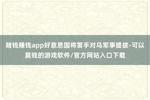 赌钱赚钱app好意思国将罢手对乌军事提拔-可以赢钱的游戏软件/官方网站入口下载
