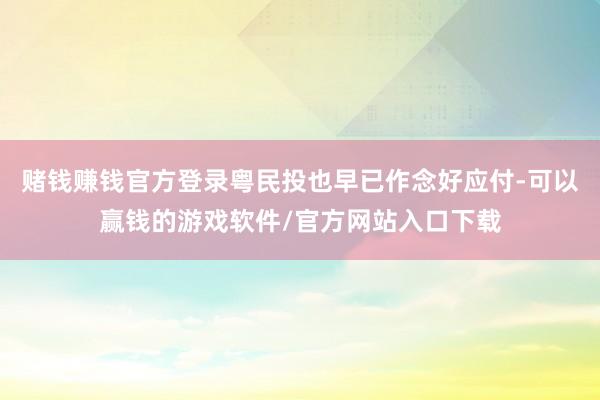赌钱赚钱官方登录粤民投也早已作念好应付-可以赢钱的游戏软件/官方网站入口下载