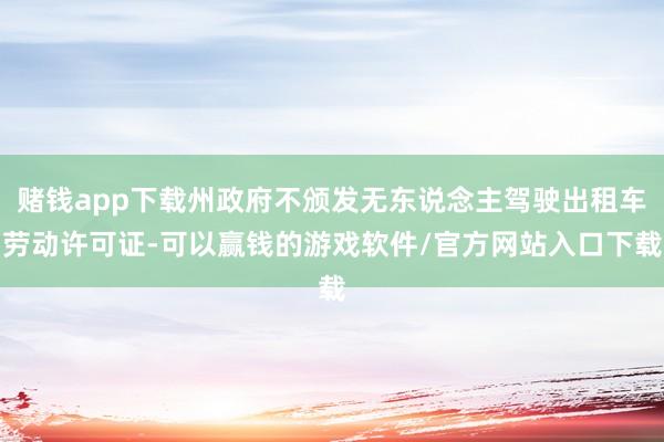 赌钱app下载州政府不颁发无东说念主驾驶出租车劳动许可证-可以赢钱的游戏软件/官方网站入口下载