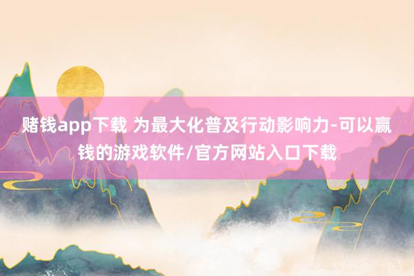 赌钱app下载 为最大化普及行动影响力-可以赢钱的游戏软件/官方网站入口下载